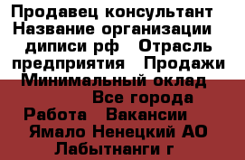 Продавец-консультант › Название организации ­ диписи.рф › Отрасль предприятия ­ Продажи › Минимальный оклад ­ 70 000 - Все города Работа » Вакансии   . Ямало-Ненецкий АО,Лабытнанги г.